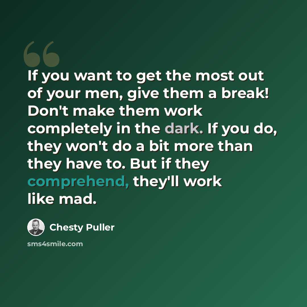 “If you want to get the most out of your men, give them a break! Don't make them work completely in the dark. If you do, they won't do a bit more than they have to. But if they comprehend, they'll work like mad.” quote by Chesty Puller