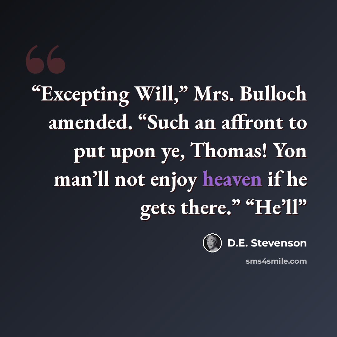 “Excepting Will,” Mrs. Bulloch amended. “Such an affront to put upon ye, Thomas! Yon man’ll not enjoy heaven if he gets there.” “He’ll” quote by D.E. Stevenson