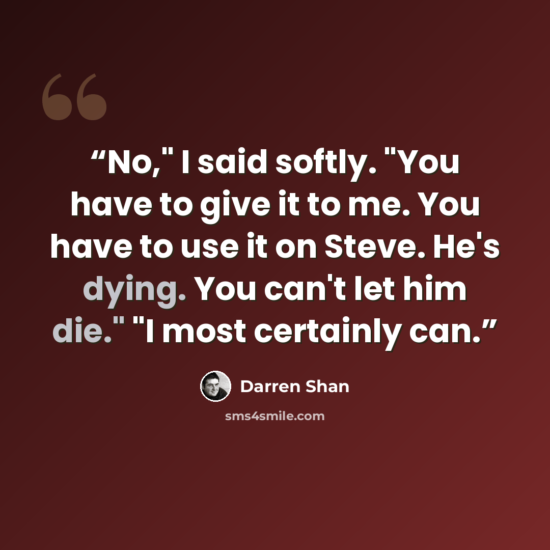 “No," I said softly. "You have to give it to me. You have to use it on Steve. He's dying. You can't let him die." "I most certainly can.” quote by Darren Shan