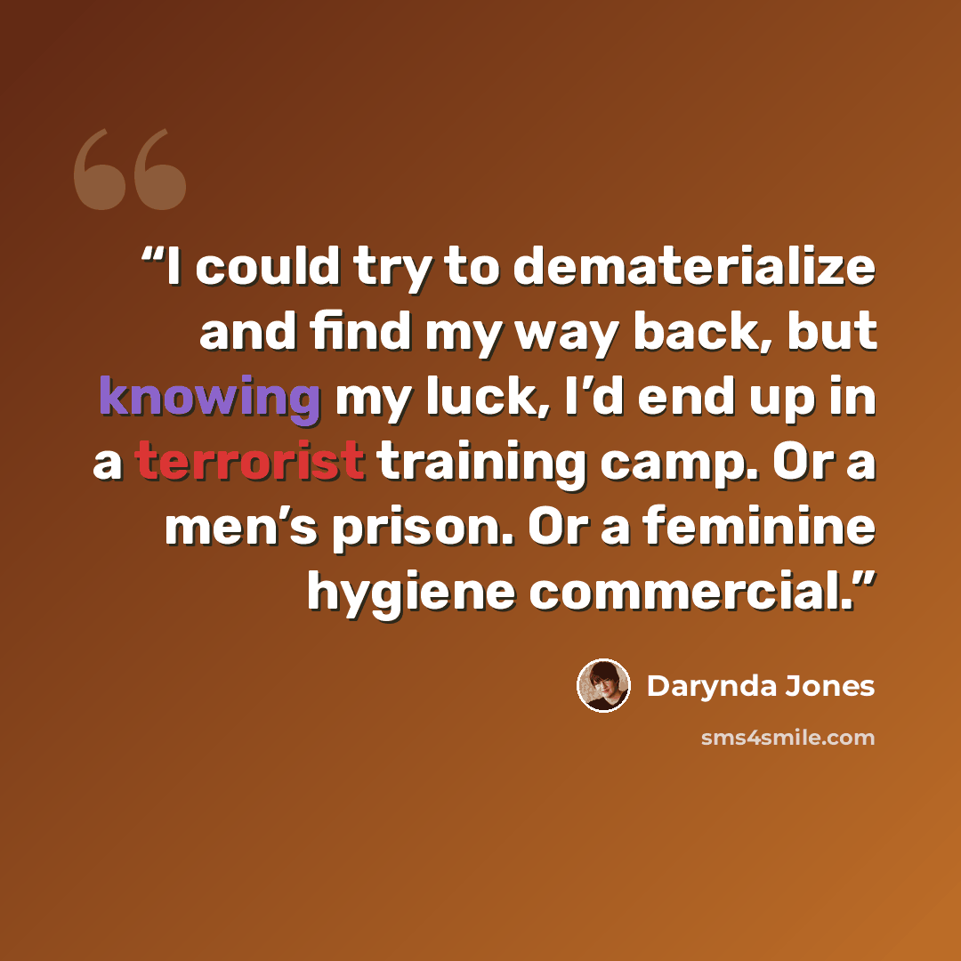 “I could try to dematerialize and find my way back, but knowing my luck, I’d end up in a terrorist training camp. Or a men’s prison. Or a feminine hygiene commercial.” quote by Darynda Jones