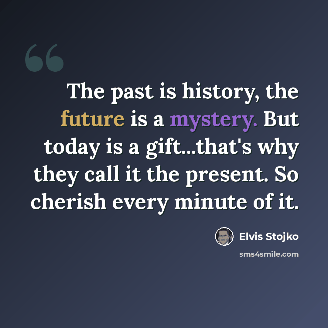 “The past is history, the future is a mystery. But today is a gift...that's why they call it the present. So cherish every minute of it.” quote by Elvis Stojko