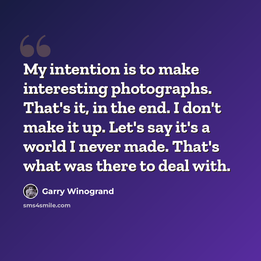 “My intention is to make interesting photographs. That's it, in the end. I don't make it up. Let's say it's a world I never made. That's what was there to deal with.” quote by Garry Winogrand