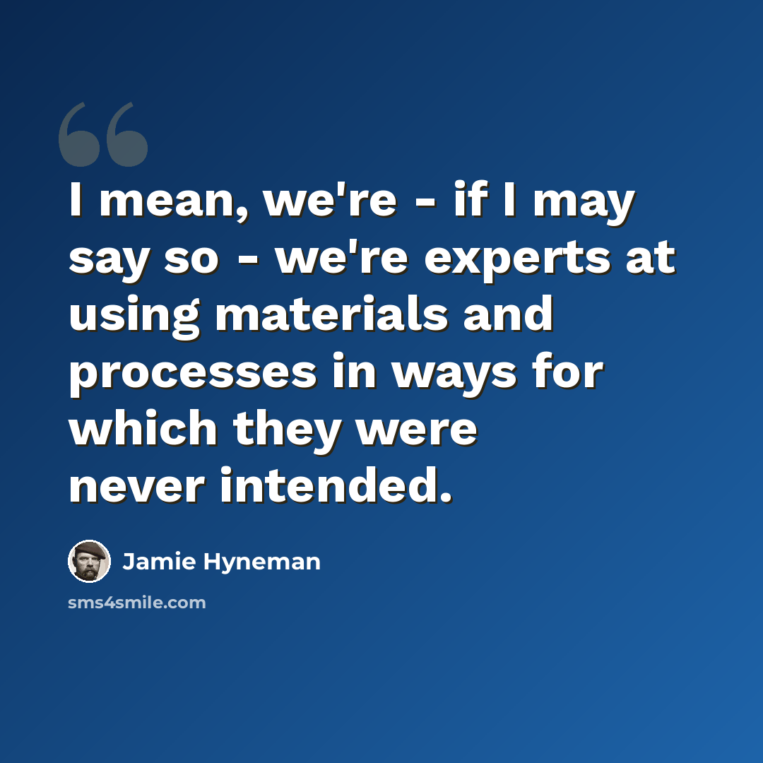 “I mean, we're - if I may say so - we're experts at using materials and processes in ways for which they were never intended.” quote by Jamie Hyneman