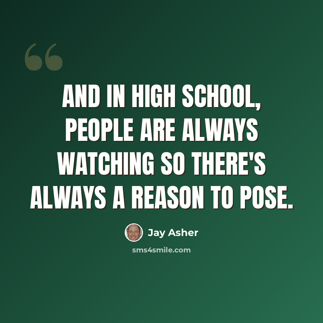 “And in high school, people are always watching so there's always a reason to pose.” quote by Jay Asher