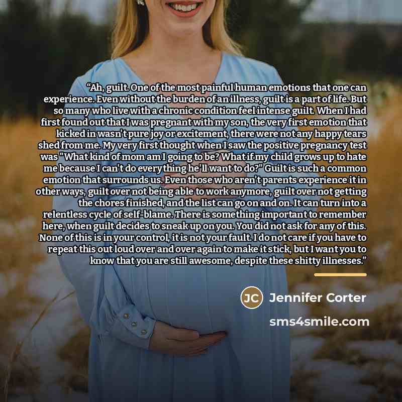 “Ah, guilt. One of the most painful human emotions that one can experience. Even without the burden of an illness, guilt is a part of life. But so many who live with a chronic condition feel intense guilt. When I had first found out that I was pregnant with my son, the very first emotion that…” quote by Jennifer Corter