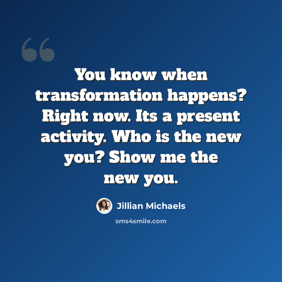 “You know when transformation happens? Right now. Its a present activity. Who is the new you? Show me the new you.” quote by Jillian Michaels