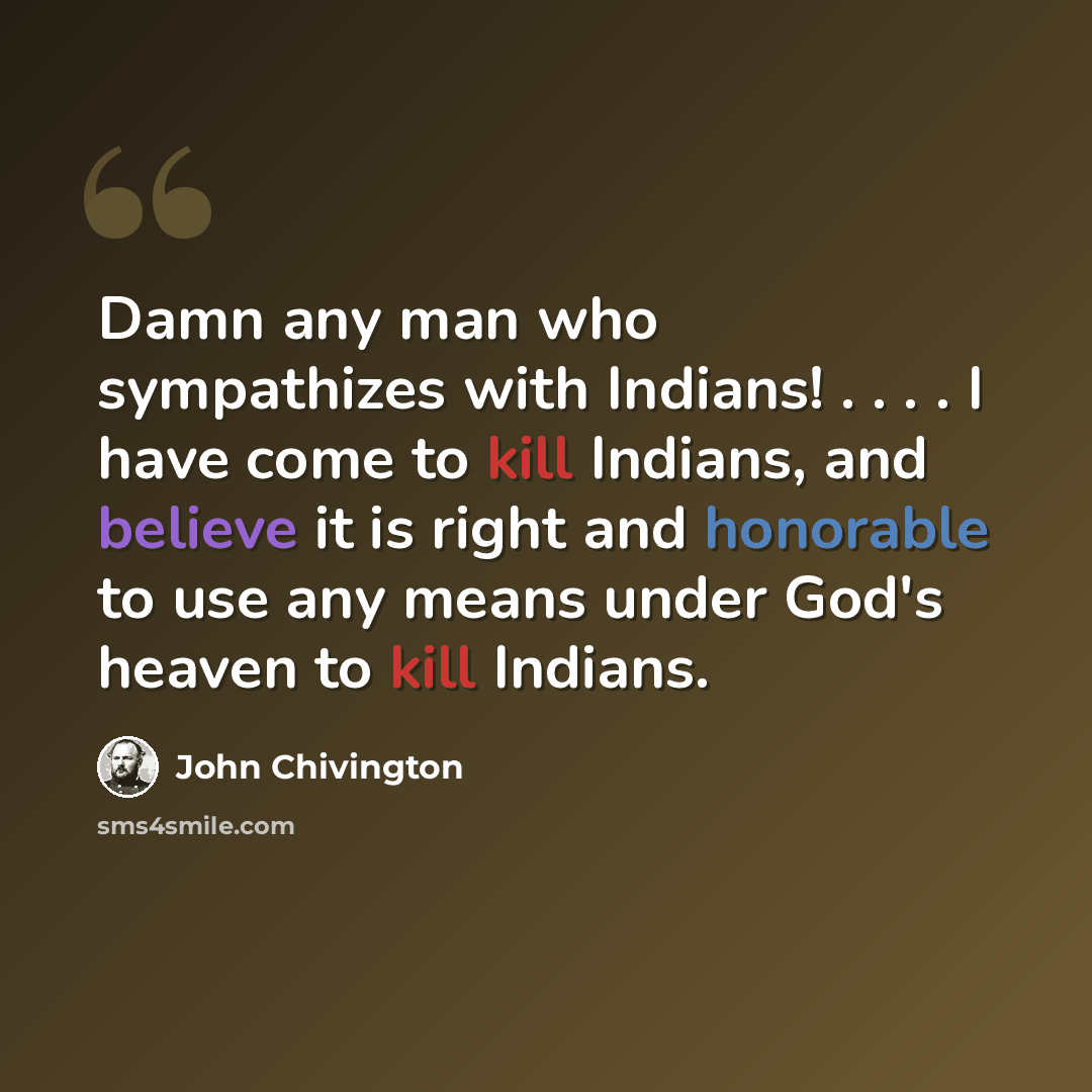“Damn any man who sympathizes with Indians! . . . . I have come to kill Indians, and believe it is right and honorable to use any means under God's heaven to kill Indians.” quote by John Chivington