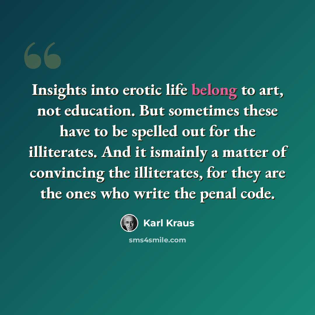 “Insights into erotic life belong to art, not education. But sometimes these have to be spelled out for the illiterates. And it ismainly a matter of convincing the illiterates, for they are the ones who write the penal code.” quote by Karl Kraus