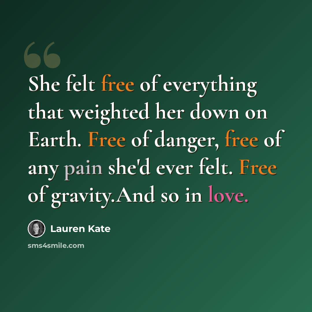 “She felt free of everything that weighted her down on Earth. Free of danger, free of any pain she'd ever felt. Free of gravity.And so in love.” quote by Lauren Kate