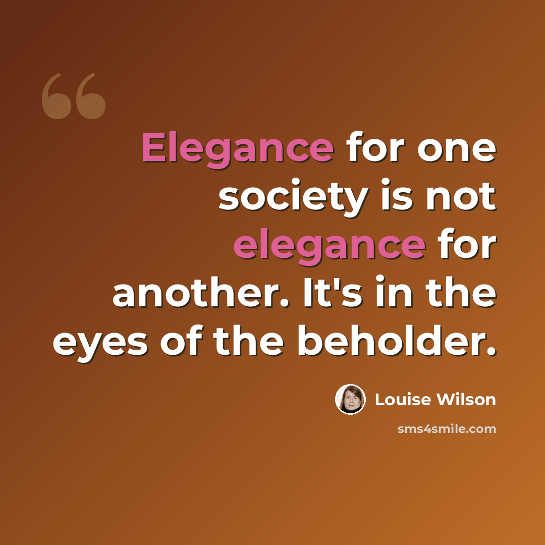 “Elegance for one society is not elegance for another. It's in the eyes of the beholder.” quote by Louise Wilson