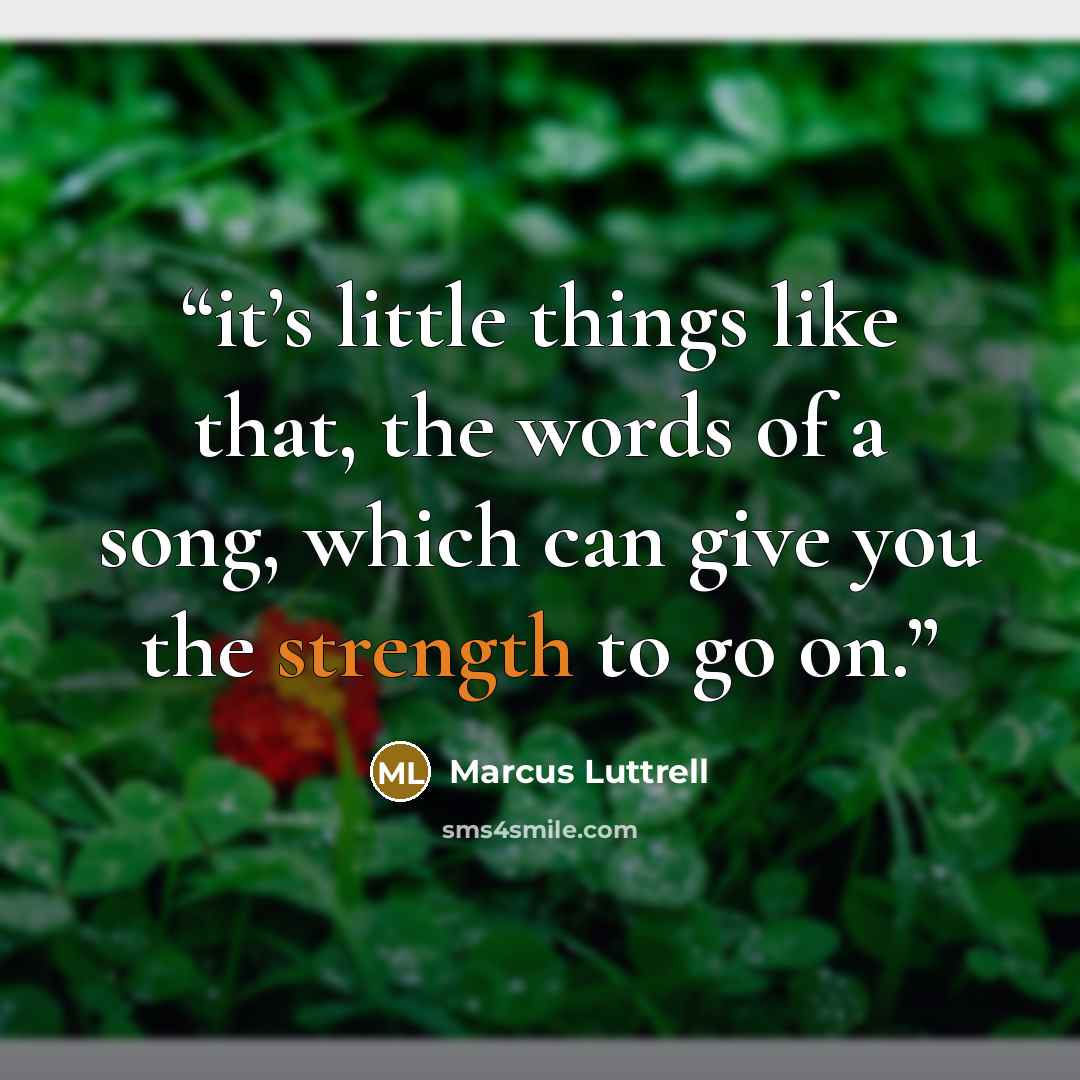 “it’s little things like that, the words of a song, which can give you the strength to go on.” quote by Marcus Luttrell