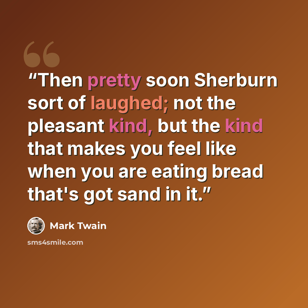 “Then pretty soon Sherburn sort of laughed; not the pleasant kind, but the kind that makes you feel like when you are eating bread that's got sand in it.” quote by Mark Twain