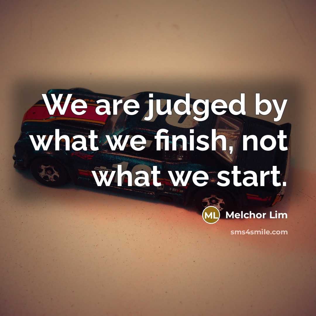 “We are judged by what we finish, not what we start.” quote by Melchor Lim