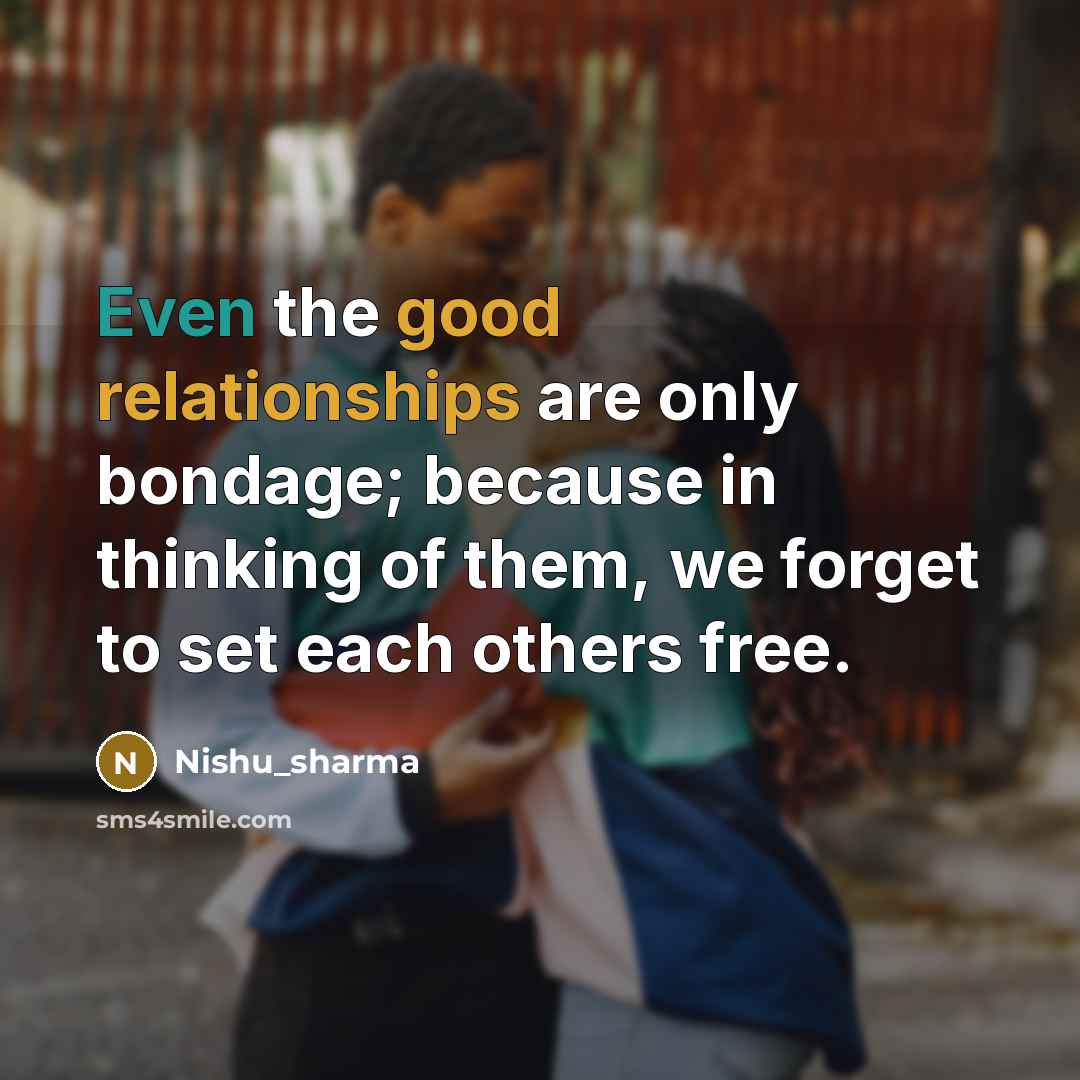 “Even the good relationships are only bondage; because in thinking of them, we forget to set each others free.” quote by Nishu_sharma