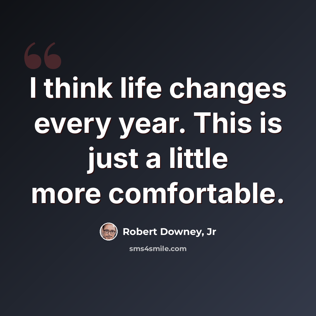 “I think life changes every year. This is just a little more comfortable.” quote by Robert Downey, Jr