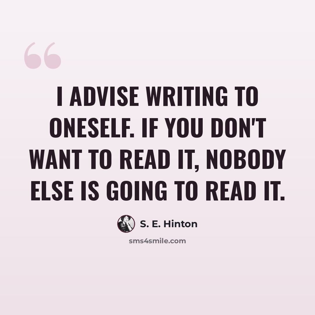 “I advise writing to oneself. If you don't want to read it, nobody else is going to read it.” quote by S. E. Hinton