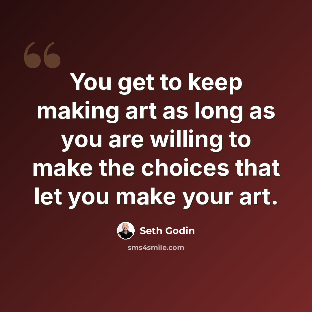“You get to keep making art as long as you are willing to make the choices that let you make your art.” quote by Seth Godin