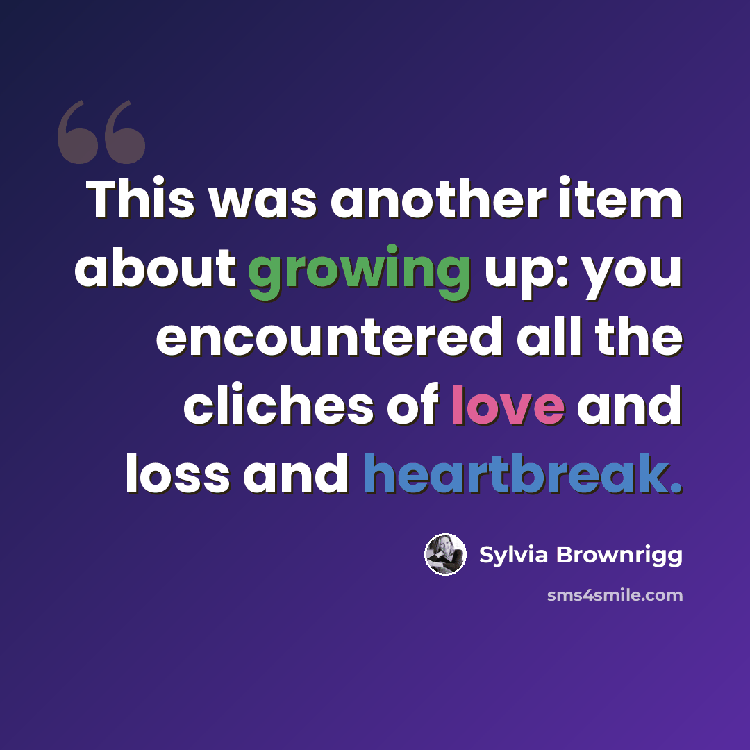 “This was another item about growing up: you encountered all the cliches of love and loss and heartbreak.” quote by Sylvia Brownrigg