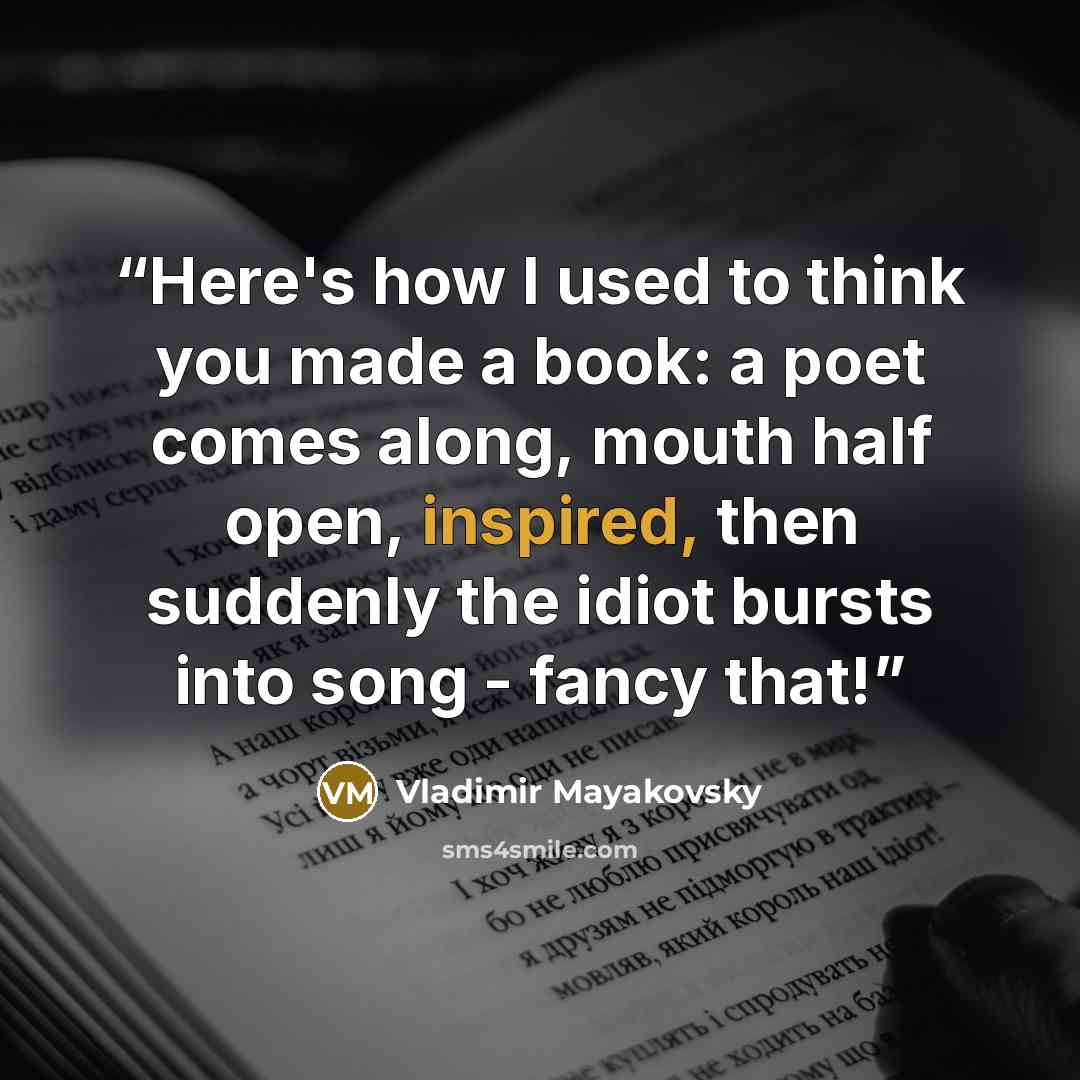 “Here's how I used to think you made a book: a poet comes along, mouth half open, inspired, then suddenly the idiot bursts into song - fancy that!” quote by Vladimir Mayakovsky