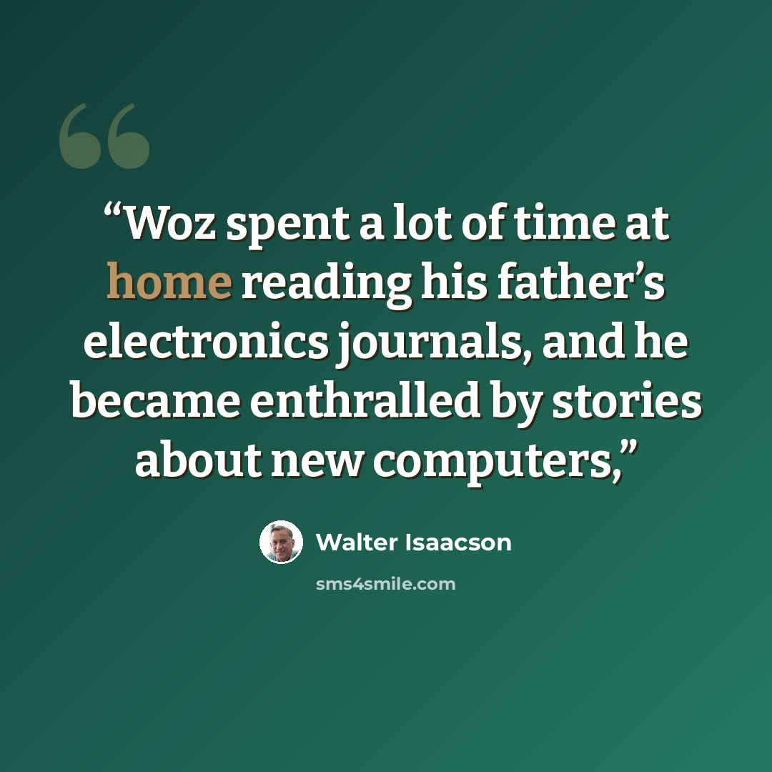 “Woz spent a lot of time at home reading his father’s electronics journals, and he became enthralled by stories about new computers,” quote by Walter Isaacson
