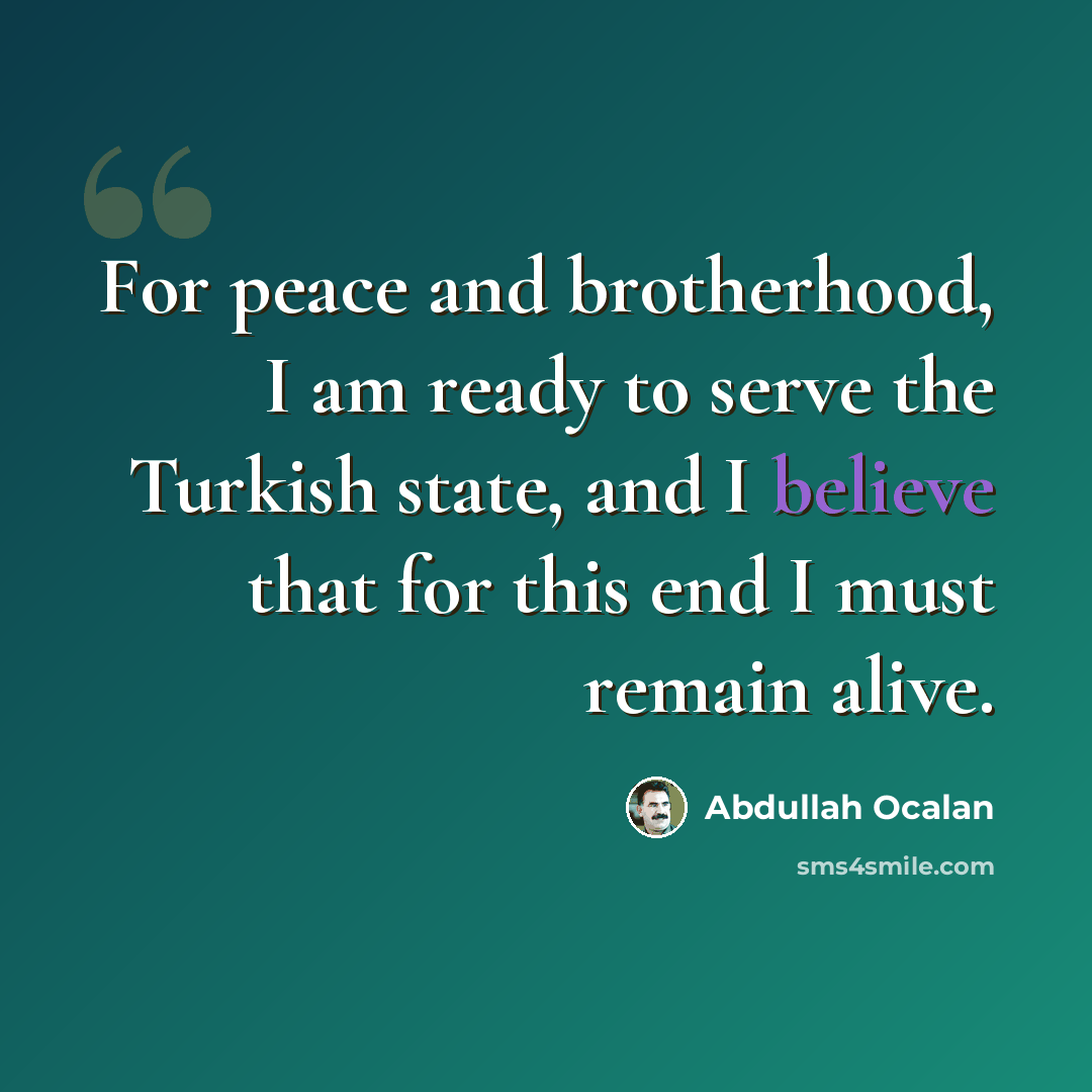“For peace and brotherhood, I am ready to serve the Turkish state, and I believe that for this end I must remain alive.” quote by Abdullah Ocalan