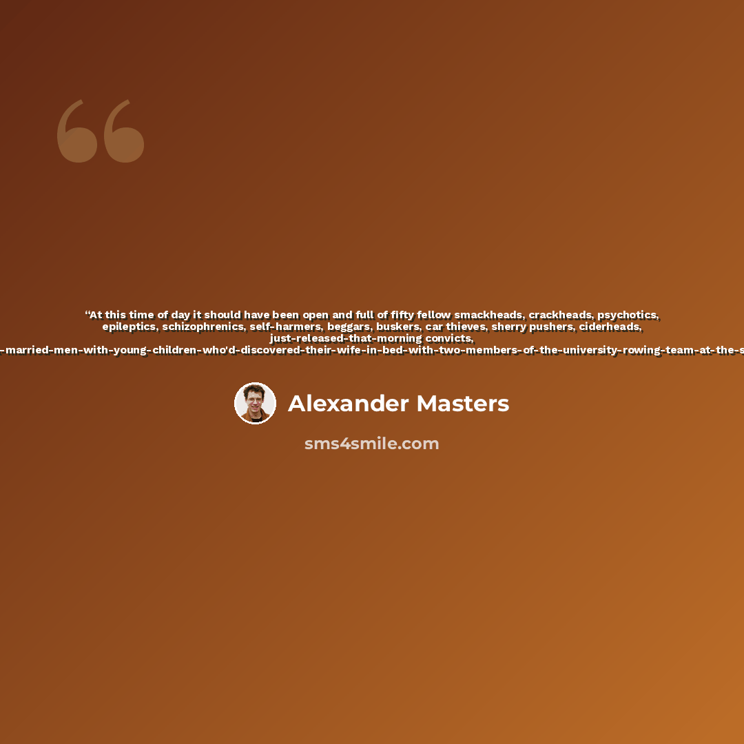 “At this time of day it should have been open and full of fifty fellow smackheads, crackheads, psychotics, epileptics, schizophrenics, self-harmers, beggars, buskers, car thieves, sherry pushers, ciderheads, just-released-that-morning convicts, ex-army…” quote by Alexander Masters