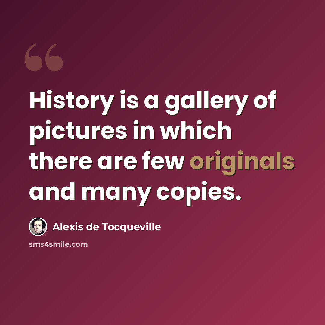 “History is a gallery of pictures in which there are few originals and many copies.” quote by Alexis de Tocqueville