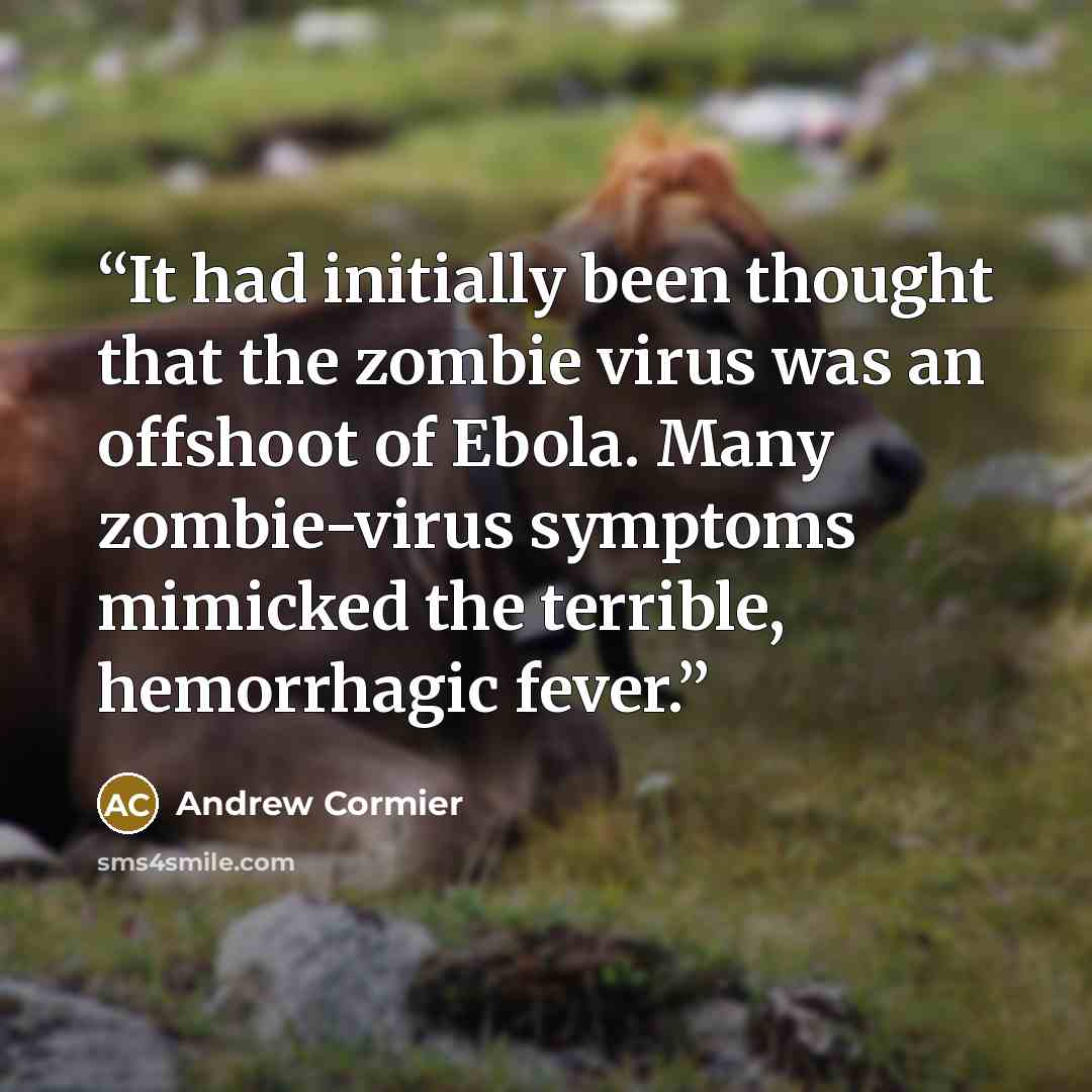 “It had initially been thought that the zombie virus was an offshoot of Ebola. Many zombie-virus symptoms mimicked the terrible, hemorrhagic fever.” quote by Andrew Cormier