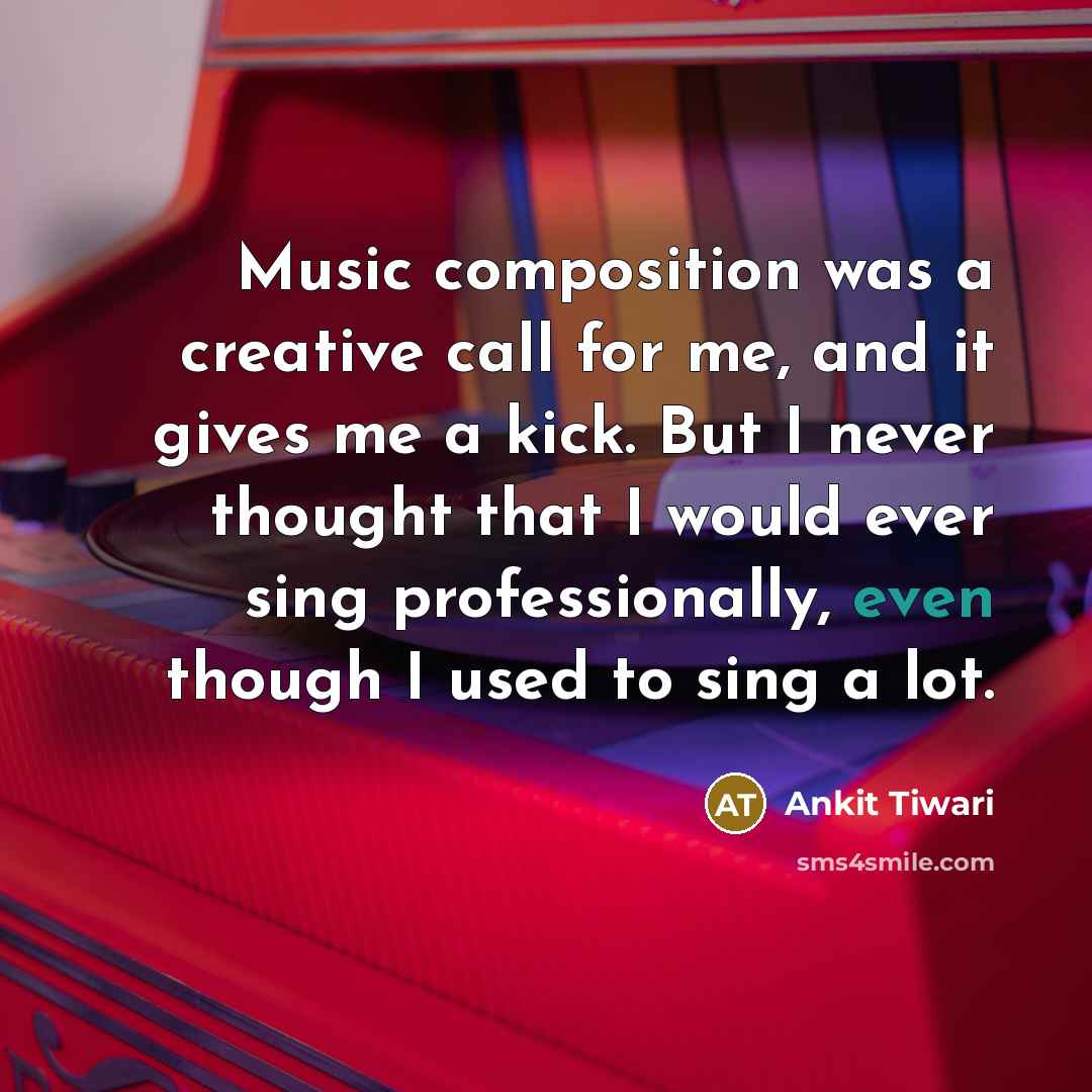 “Music composition was a creative call for me, and it gives me a kick. But I never thought that I would ever sing professionally, even though I used to sing a lot.” quote by Ankit Tiwari