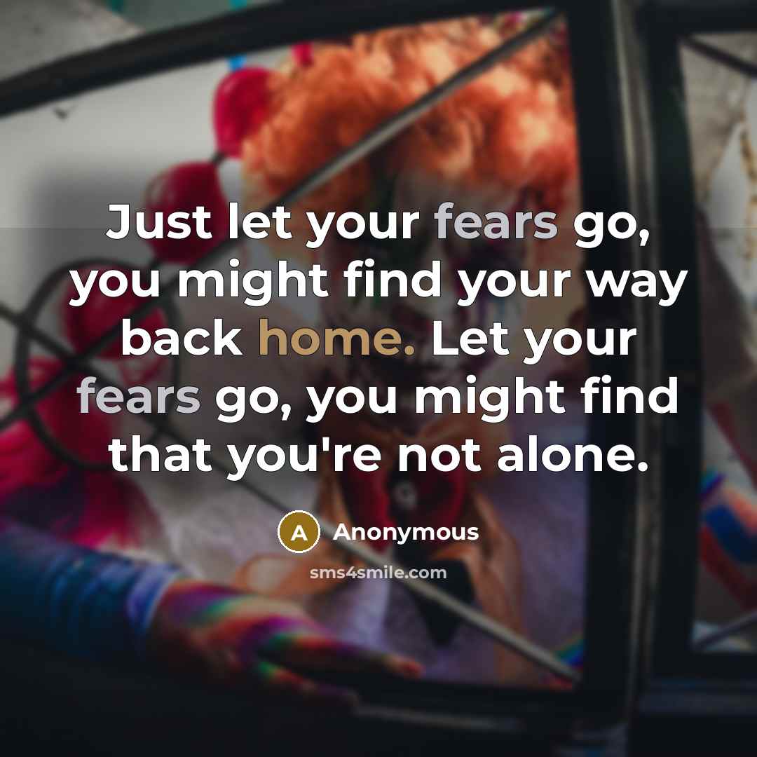 “Just let your fears go, you might find your way back home. Let your fears go, you might find that you're not alone.” quote by Anonymous