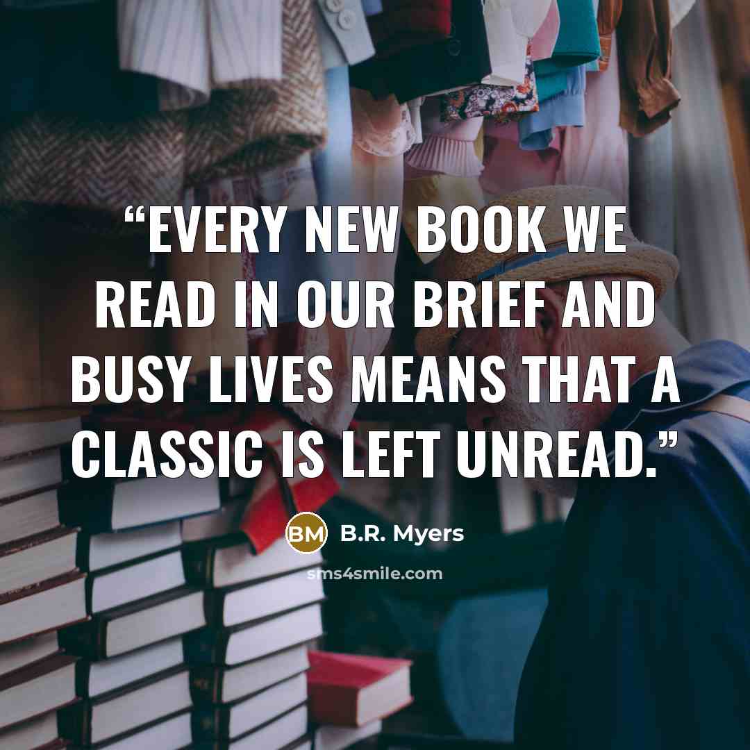 “Every new book we read in our brief and busy lives means that a classic is left unread.” quote by B.R. Myers