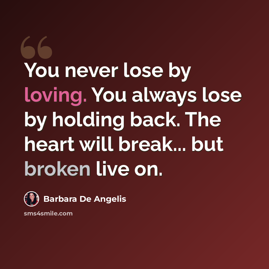 “You never lose by loving. You always lose by holding back. The heart will break... but broken live on.” quote by Barbara De Angelis