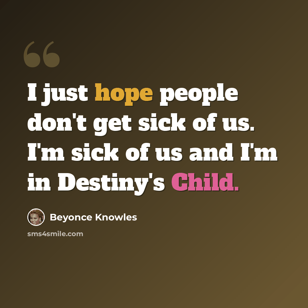 “I just hope people don't get sick of us. I'm sick of us and I'm in Destiny's Child.” quote by Beyonce Knowles