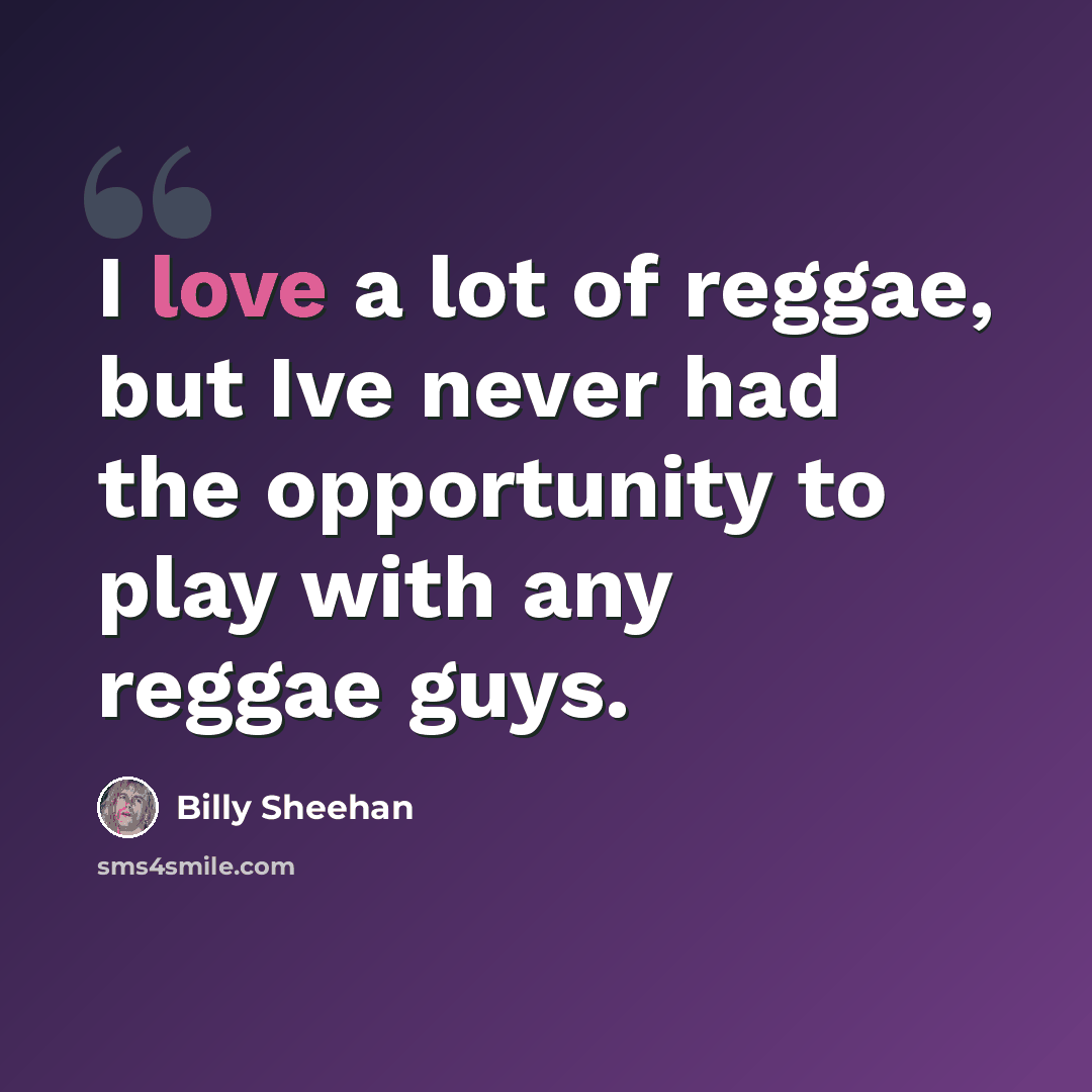 “I love a lot of reggae, but Ive never had the opportunity to play with any reggae guys.” quote by Billy Sheehan