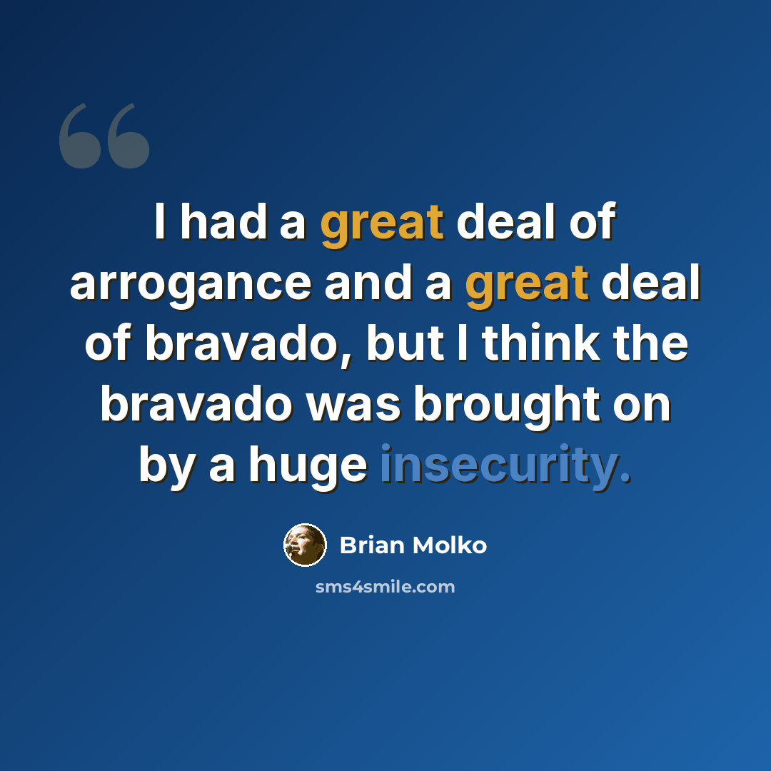 “I had a great deal of arrogance and a great deal of bravado, but I think the bravado was brought on by a huge insecurity.” quote by Brian Molko