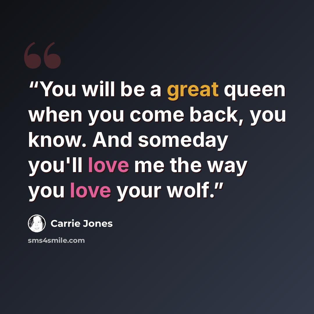 “You will be a great queen when you come back, you know. And someday you'll love me the way you love your wolf.” quote by Carrie Jones