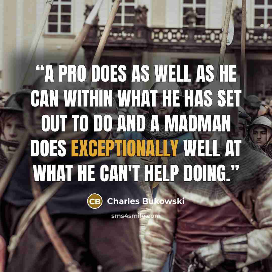 “a pro does as well as he can within what he has set out to do and a madman does exceptionally well at what he can't help doing.” quote by Charles Bukowski