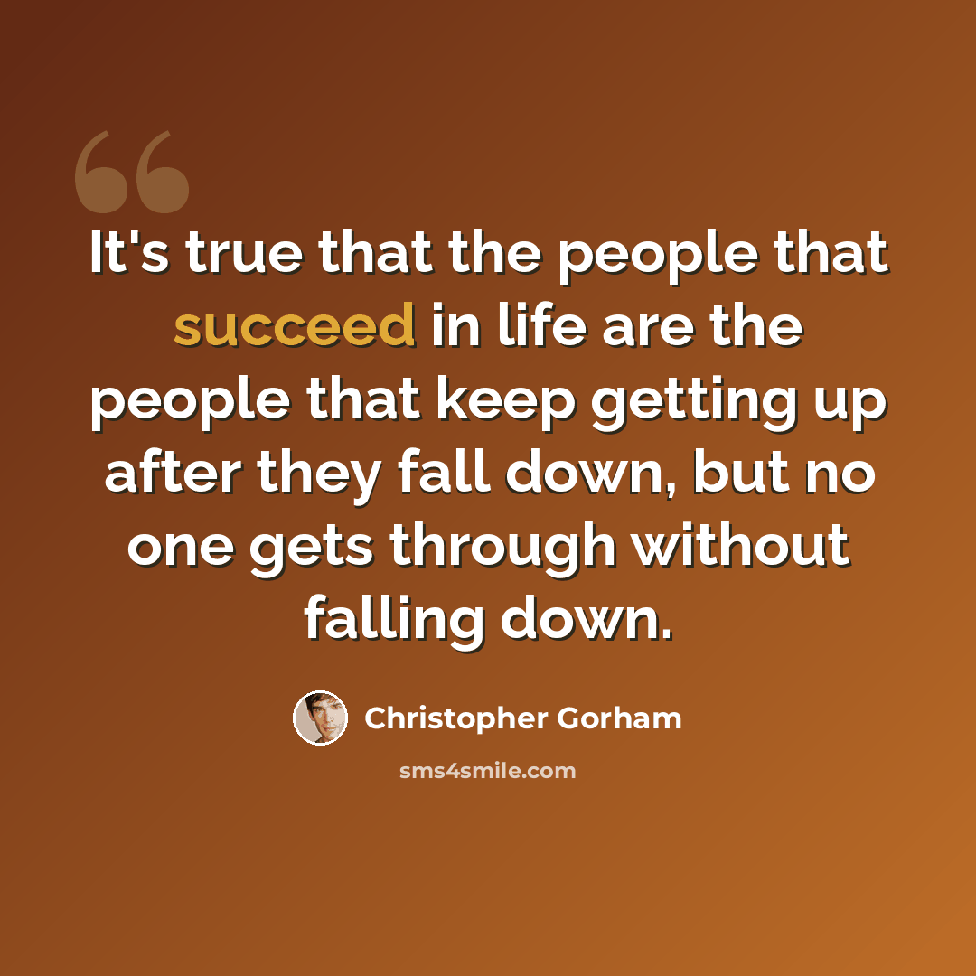 “It's true that the people that succeed in life are the people that keep getting up after they fall down, but no one gets through without falling down.” quote by Christopher Gorham