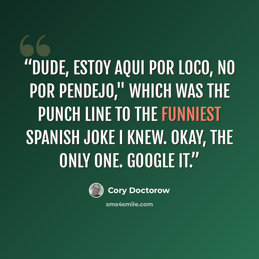 “Dude, estoy aqui por loco, no por pendejo," which was the punch line to the funniest Spanish joke I knew. Okay, the only one. Google it.” quote by Cory Doctorow