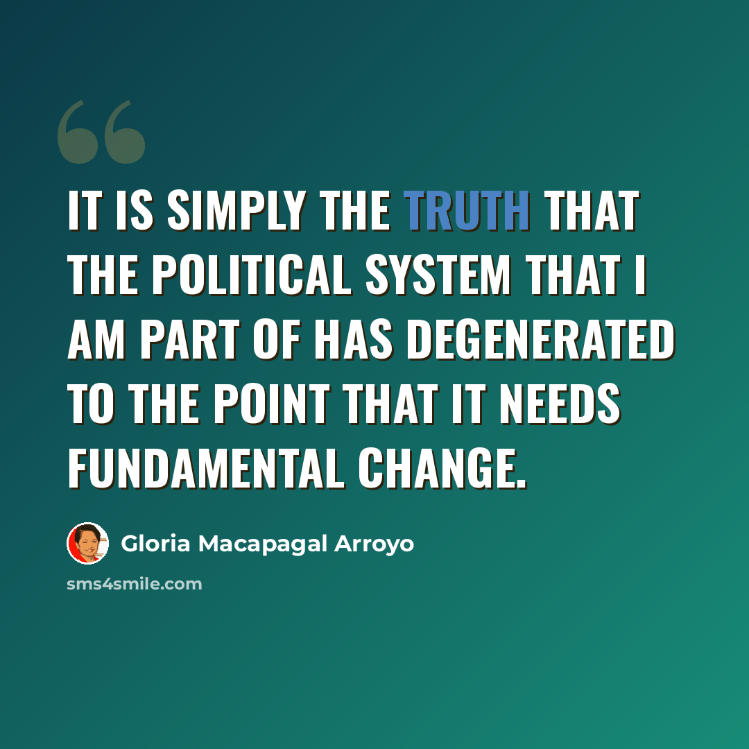 “It is simply the truth that the political system that I am part of has degenerated to the point that it needs fundamental change.” quote by Gloria Macapagal Arroyo