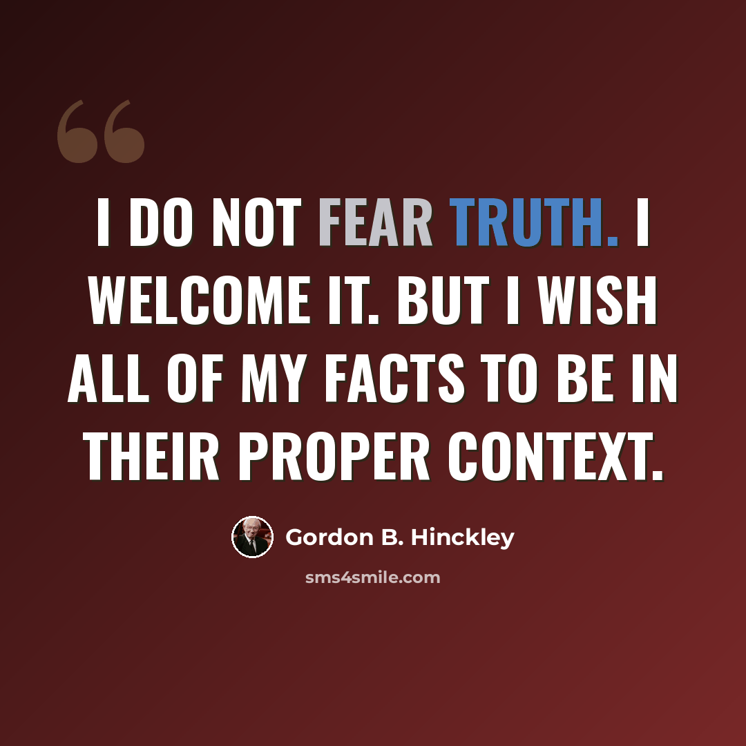 “I do not fear truth. I welcome it. But I wish all of my facts to be in their proper context.” quote by Gordon B. Hinckley