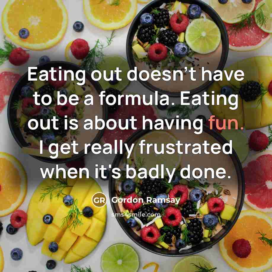 “Eating out doesn't have to be a formula. Eating out is about having fun. I get really frustrated when it's badly done.” quote by Gordon Ramsay