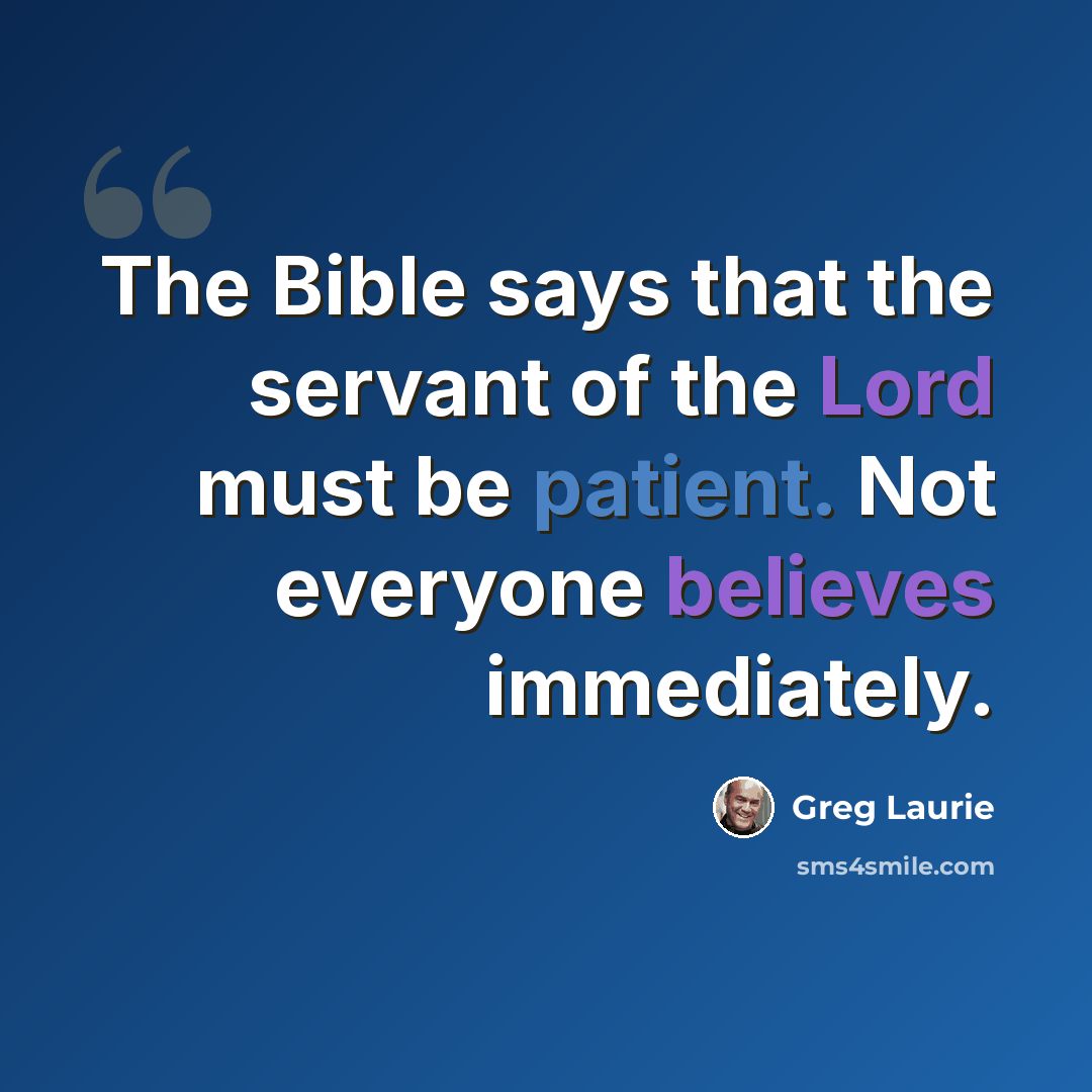 “The Bible says that the servant of the Lord must be patient. Not everyone believes immediately.” quote by Greg Laurie