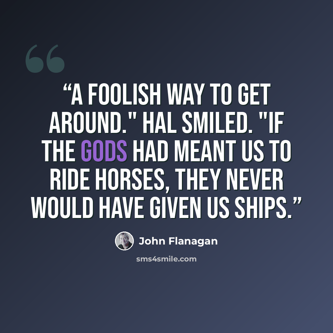 “A foolish way to get around." Hal smiled. "If the gods had meant us to ride horses, they never would have given us ships.” quote by John Flanagan