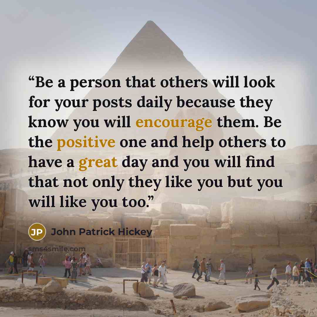 “Be a person that others will look for your posts daily because they know you will encourage them. Be the positive one and help others to have a great day and you will find that not only they like you but you will like you too.” quote by John Patrick Hickey