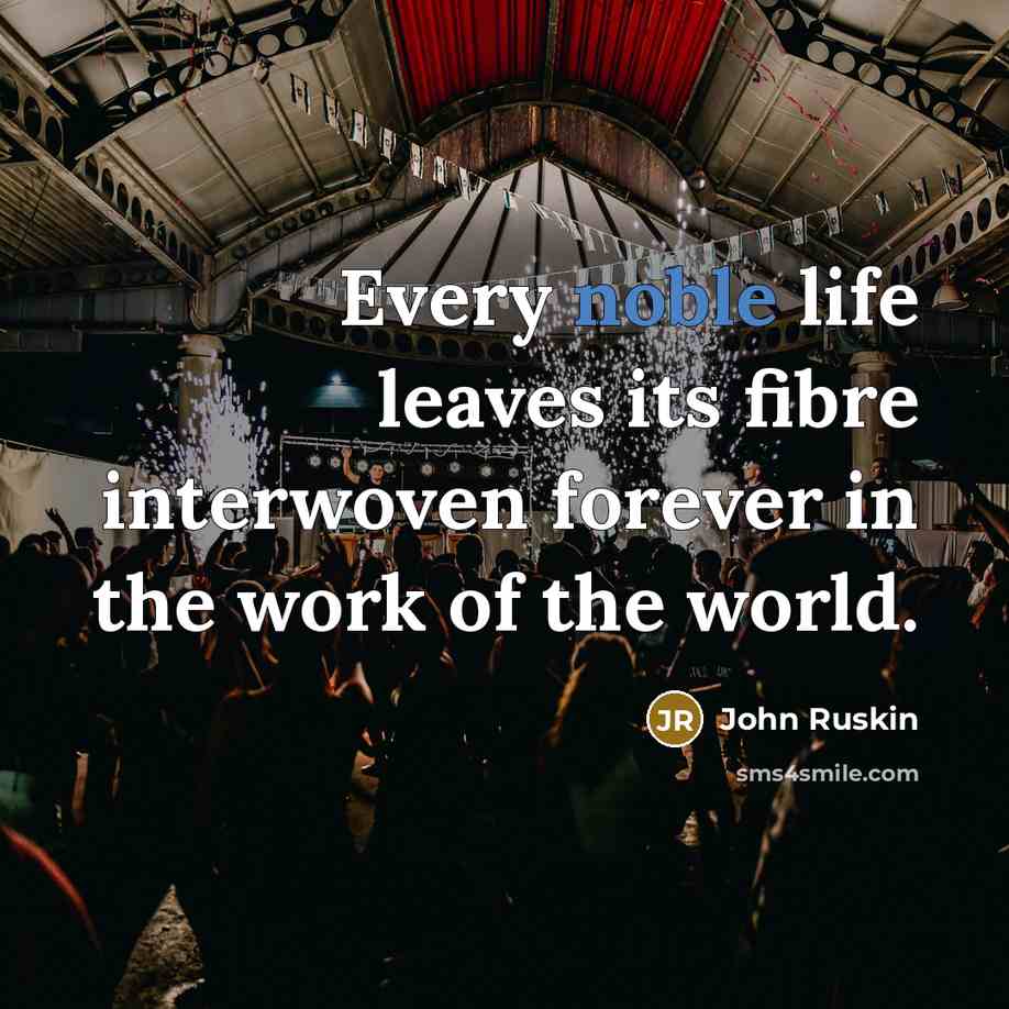 “Every noble life leaves its fibre interwoven forever in the work of the world.” quote by John Ruskin
