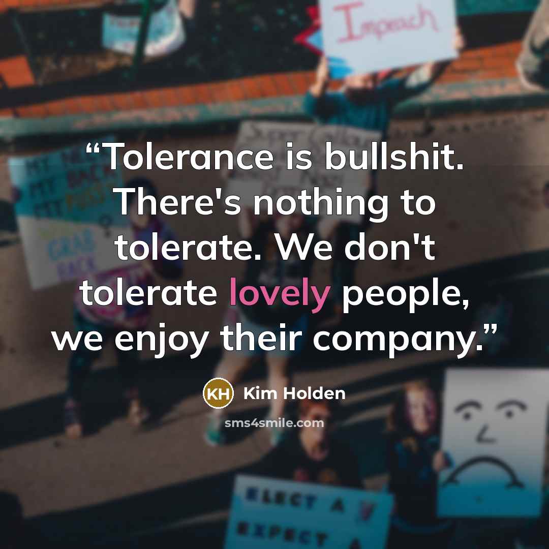“Tolerance is bullshit. There's nothing to tolerate. We don't tolerate lovely people, we enjoy their company.” quote by Kim Holden