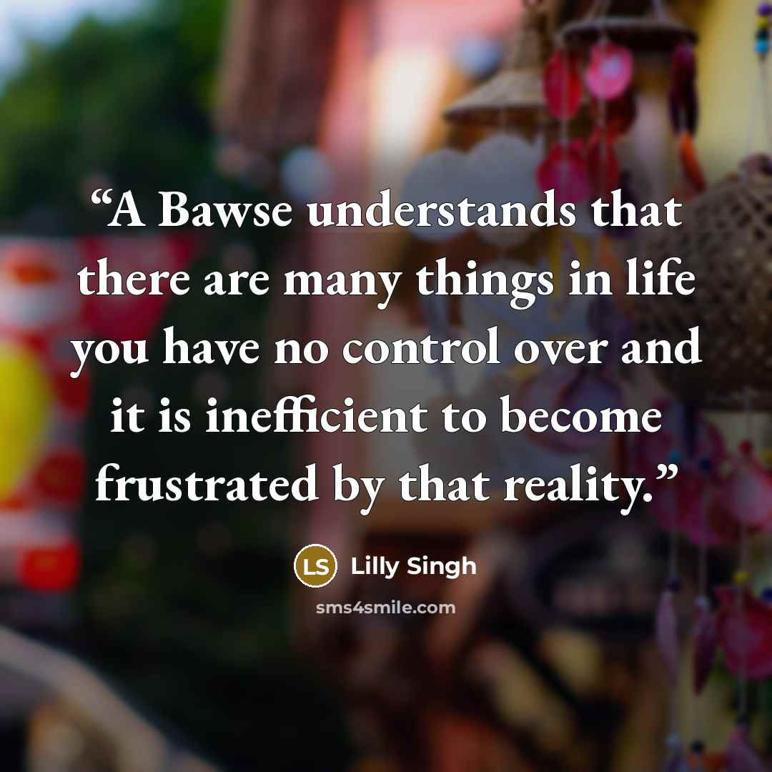 “A Bawse understands that there are many things in life you have no control over and it is inefficient to become frustrated by that reality.” quote by Lilly Singh