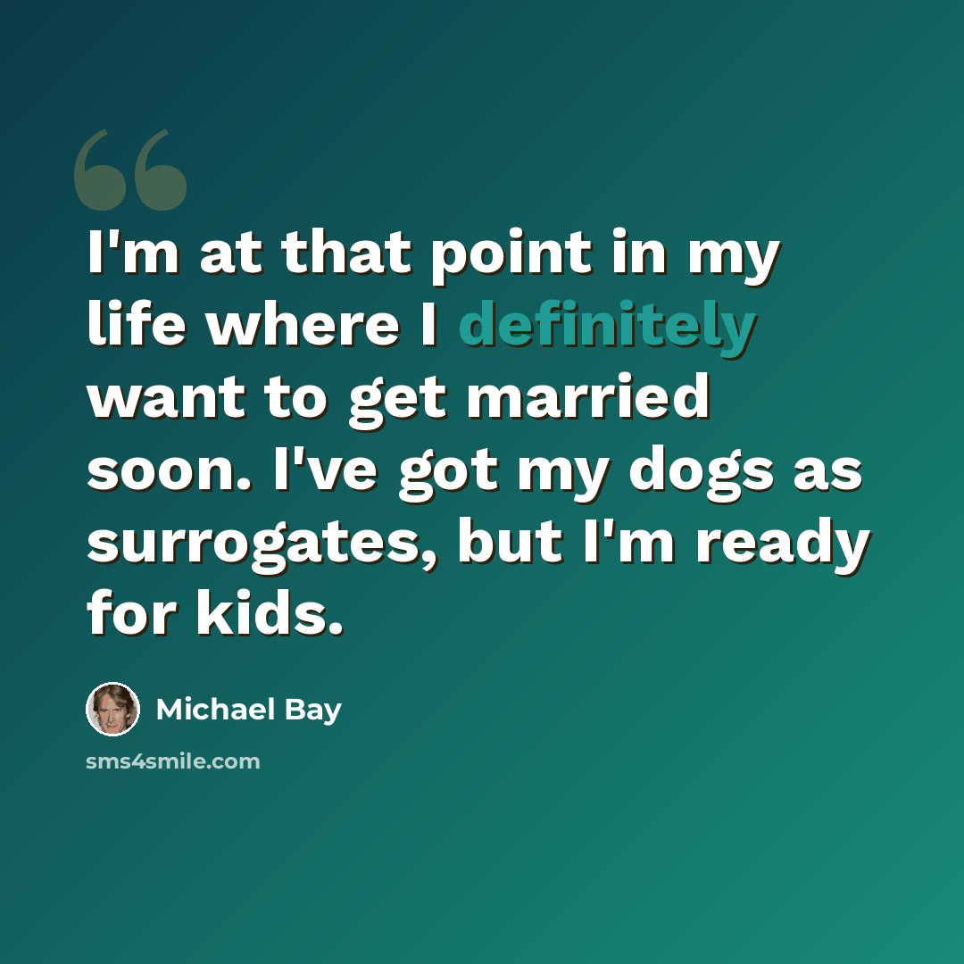 “I'm at that point in my life where I definitely want to get married soon. I've got my dogs as surrogates, but I'm ready for kids.” quote by Michael Bay