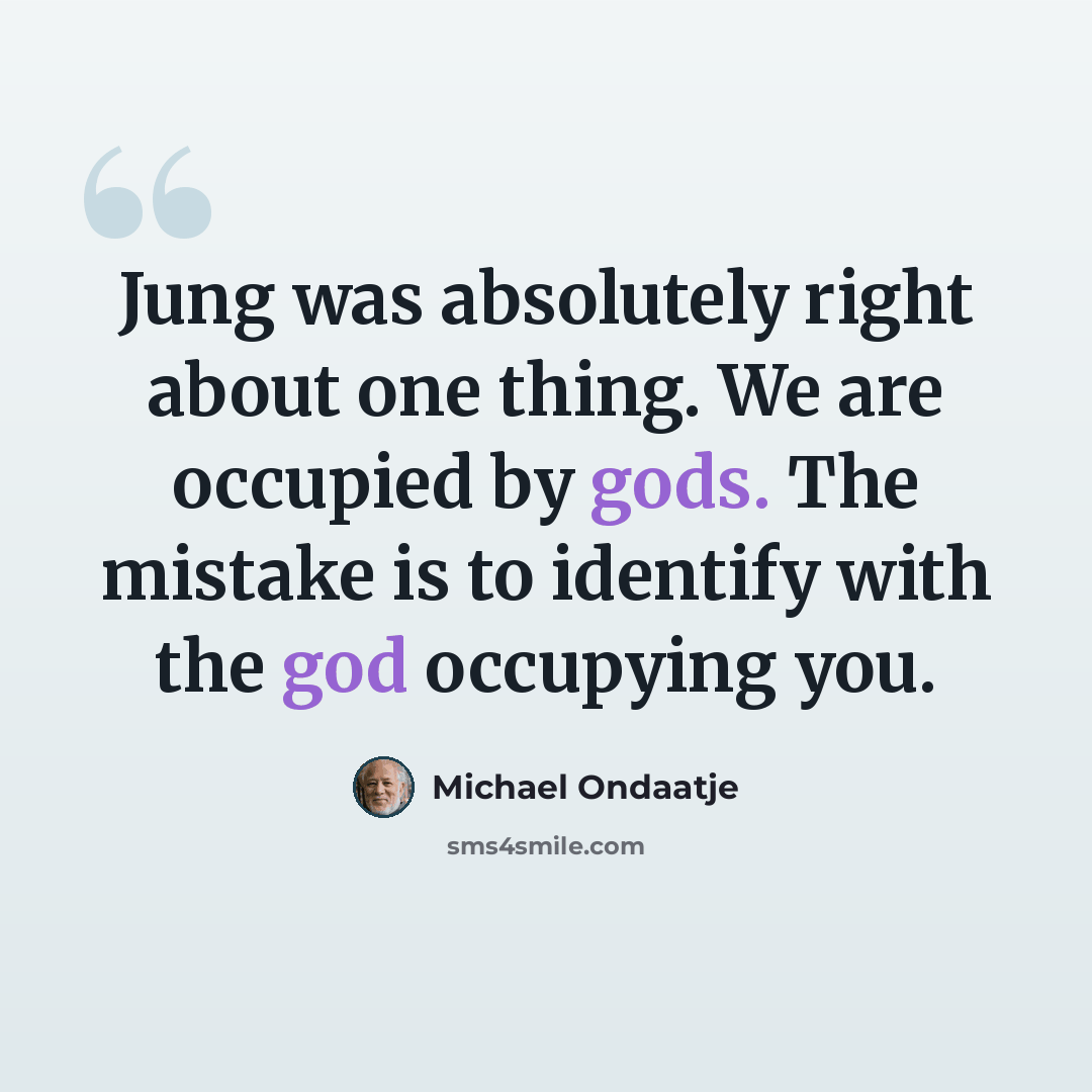 “Jung was absolutely right about one thing. We are occupied by gods. The mistake is to identify with the god occupying you.” quote by Michael Ondaatje
